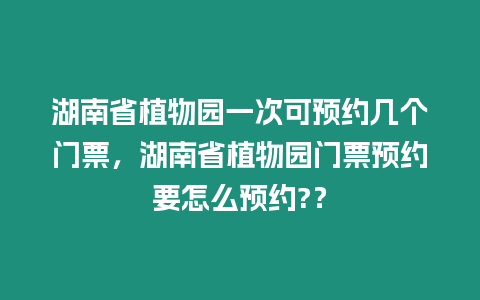 湖南省植物園一次可預約幾個門票，湖南省植物園門票預約要怎么預約?？