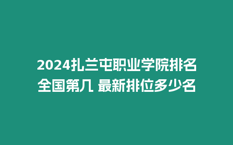 2024扎蘭屯職業學院排名全國第幾 最新排位多少名