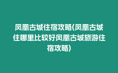 鳳凰古城住宿攻略(鳳凰古城住哪里比較好鳳凰古城旅游住宿攻略)