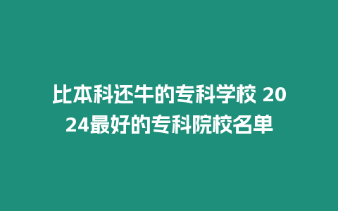 比本科還牛的專科學(xué)校 2024最好的專科院校名單