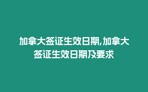 加拿大簽證生效日期,加拿大簽證生效日期及要求