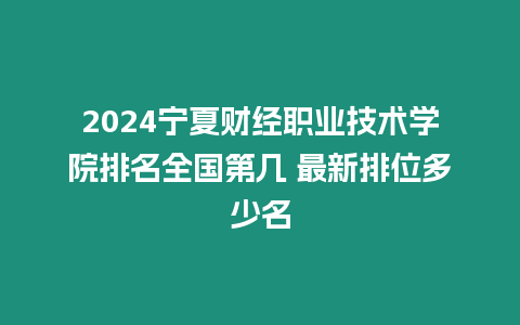 2024寧夏財經職業技術學院排名全國第幾 最新排位多少名