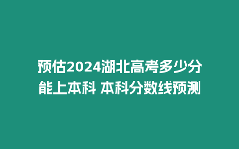 預估2024湖北高考多少分能上本科 本科分數線預測