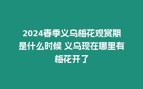 2024春季義烏梅花觀賞期是什么時候 義烏現在哪里有梅花開了