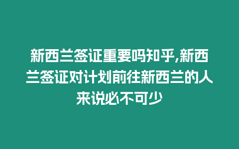 新西蘭簽證重要嗎知乎,新西蘭簽證對計劃前往新西蘭的人來說必不可少