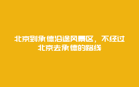 北京到承德沿途風景區，不經過北京去承德的路線