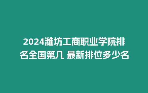 2024濰坊工商職業(yè)學(xué)院排名全國(guó)第幾 最新排位多少名