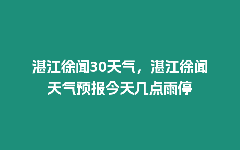 湛江徐聞30天氣，湛江徐聞天氣預報今天幾點雨停