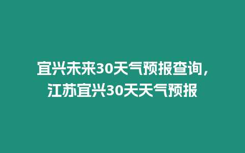 宜興未來30天氣預報查詢，江蘇宜興30天天氣預報