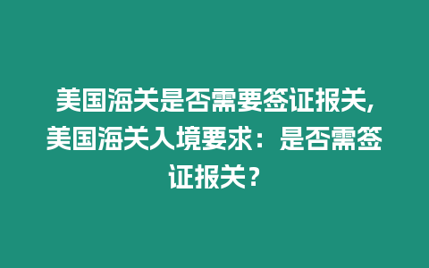 美國海關是否需要簽證報關,美國海關入境要求：是否需簽證報關？