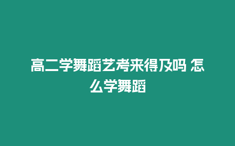 高二學舞蹈藝考來得及嗎 怎么學舞蹈