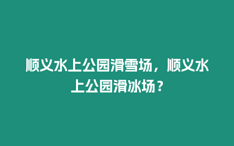 順義水上公園滑雪場，順義水上公園滑冰場？