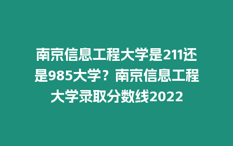 南京信息工程大學(xué)是211還是985大學(xué)？南京信息工程大學(xué)錄取分數(shù)線2022