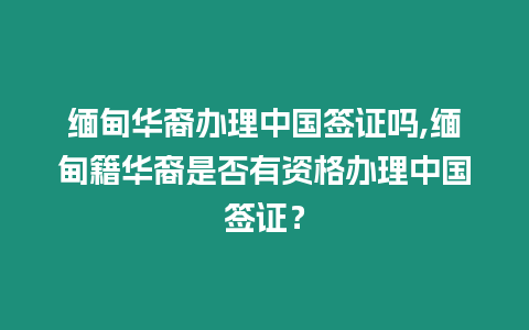 緬甸華裔辦理中國簽證嗎,緬甸籍華裔是否有資格辦理中國簽證？