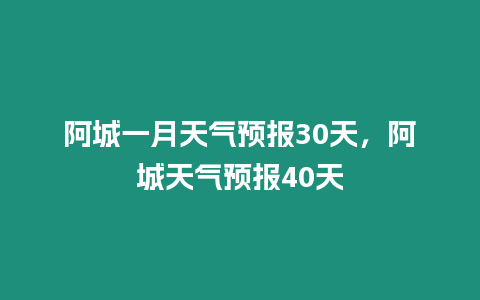 阿城一月天氣預報30天，阿城天氣預報40天