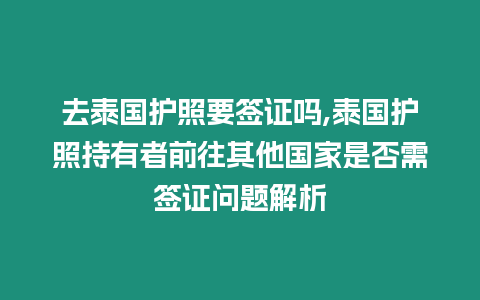 去泰國護照要簽證嗎,泰國護照持有者前往其他國家是否需簽證問題解析