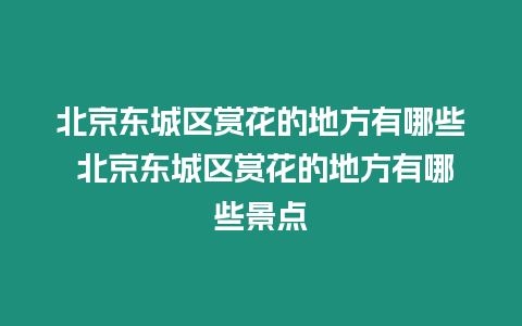 北京東城區賞花的地方有哪些 北京東城區賞花的地方有哪些景點