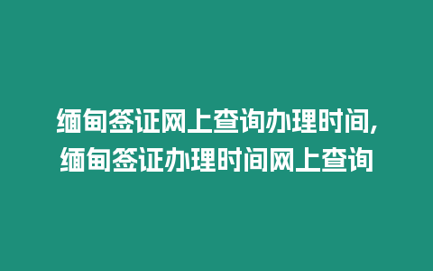 緬甸簽證網上查詢辦理時間,緬甸簽證辦理時間網上查詢