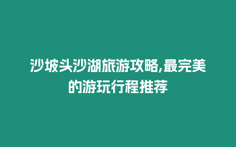 沙坡頭沙湖旅游攻略,最完美的游玩行程推薦