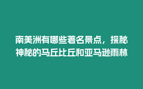 南美洲有哪些著名景點(diǎn)，探秘神秘的馬丘比丘和亞馬遜雨林