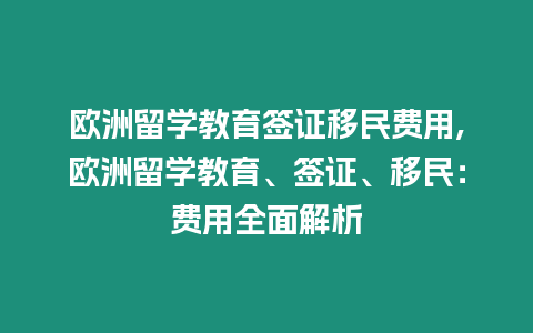 歐洲留學教育簽證移民費用,歐洲留學教育、簽證、移民：費用全面解析