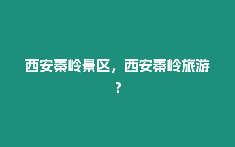 西安秦嶺景區(qū)，西安秦嶺旅游？