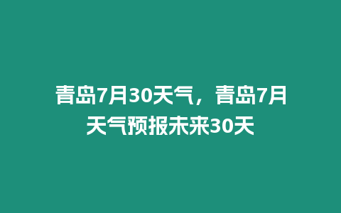 青島7月30天氣，青島7月天氣預報未來30天