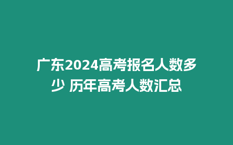 廣東2024高考報名人數多少 歷年高考人數匯總