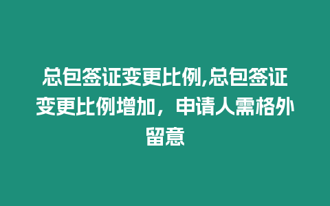 總包簽證變更比例,總包簽證變更比例增加，申請人需格外留意