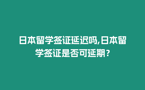 日本留學簽證延遲嗎,日本留學簽證是否可延期？