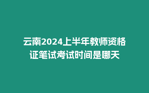 云南2024上半年教師資格證筆試考試時間是哪天