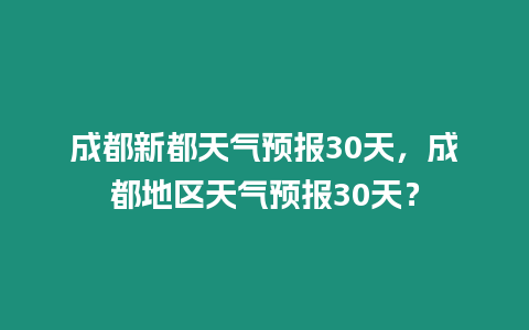 成都新都天氣預報30天，成都地區天氣預報30天？