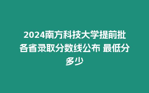 2024南方科技大學提前批各省錄取分數線公布 最低分多少