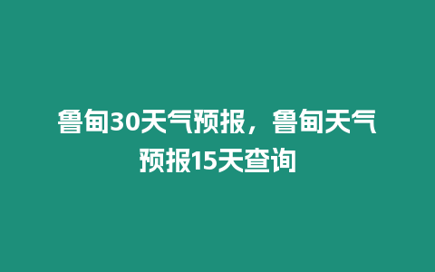 魯甸30天氣預報，魯甸天氣預報15天查詢