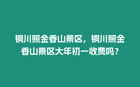 銅川照金香山景區(qū)，銅川照金香山景區(qū)大年初一收費(fèi)嗎？