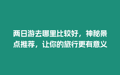 兩日游去哪里比較好，神秘景點推薦，讓你的旅行更有意義