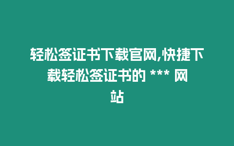 輕松簽證書下載官網,快捷下載輕松簽證書的 *** 網站