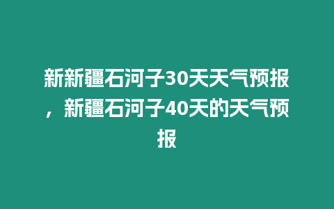 新新疆石河子30天天氣預(yù)報(bào)，新疆石河子40天的天氣預(yù)報(bào)