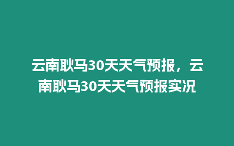 云南耿馬30天天氣預報，云南耿馬30天天氣預報實況