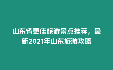 山東省更佳旅游景點推薦，最新2021年山東旅游攻略