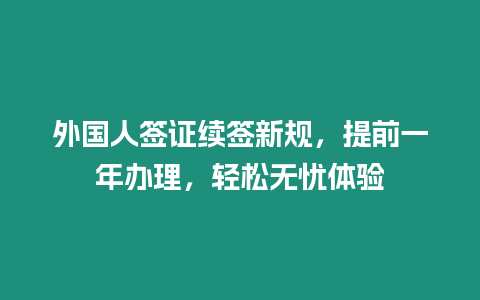 外國人簽證續簽新規，提前一年辦理，輕松無憂體驗