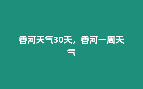 香河天氣30天，香河一周天氣