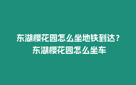 東湖櫻花園怎么坐地鐵到達？ 東湖櫻花園怎么坐車