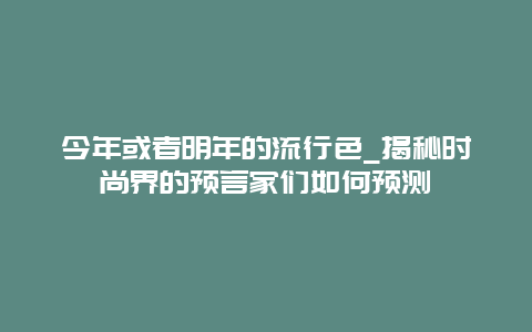 今年或者明年的流行色_揭秘時尚界的預言家們如何預測