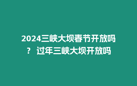 2024三峽大壩春節(jié)開放嗎？ 過年三峽大壩開放嗎