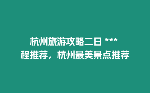 杭州旅游攻略二日 *** 程推薦，杭州最美景點推薦