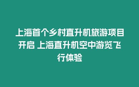 上海首個鄉村直升機旅游項目開啟 上海直升機空中游覽飛行體驗