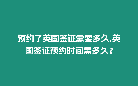 預約了英國簽證需要多久,英國簽證預約時間需多久？