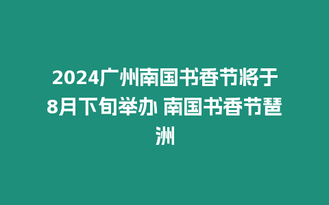 2024廣州南國書香節(jié)將于8月下旬舉辦 南國書香節(jié)琶洲