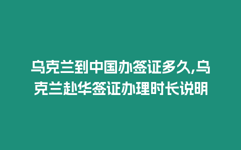 烏克蘭到中國辦簽證多久,烏克蘭赴華簽證辦理時長說明